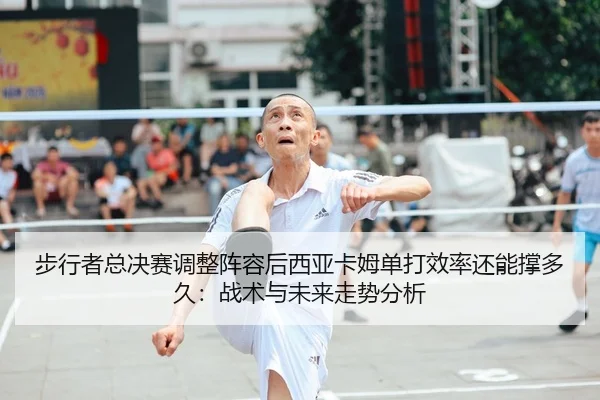 步行者总决赛调整阵容后西亚卡姆单打效率还能撑多久：战术与未来走势分析
